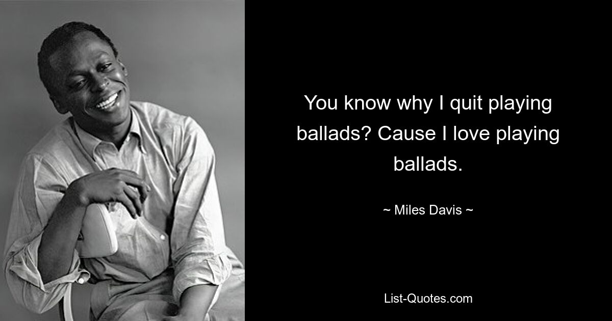 You know why I quit playing ballads? Cause I love playing ballads. — © Miles Davis