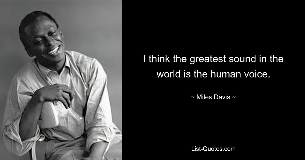 I think the greatest sound in the world is the human voice. — © Miles Davis