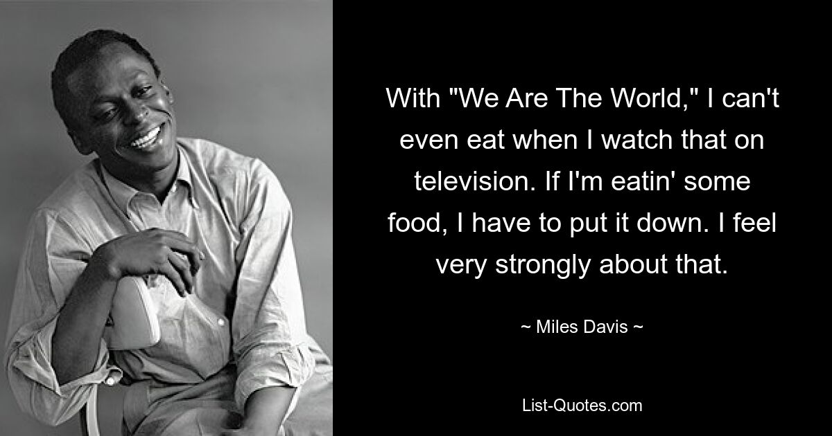 With "We Are The World," I can't even eat when I watch that on television. If I'm eatin' some food, I have to put it down. I feel very strongly about that. — © Miles Davis