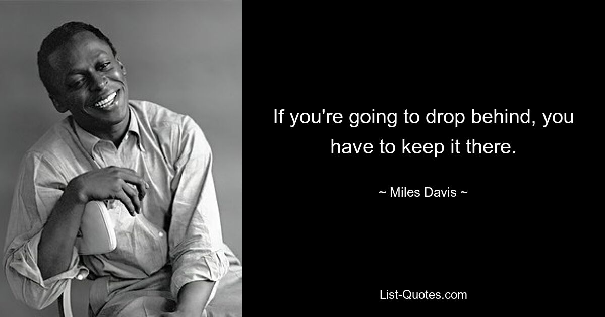 If you're going to drop behind, you have to keep it there. — © Miles Davis