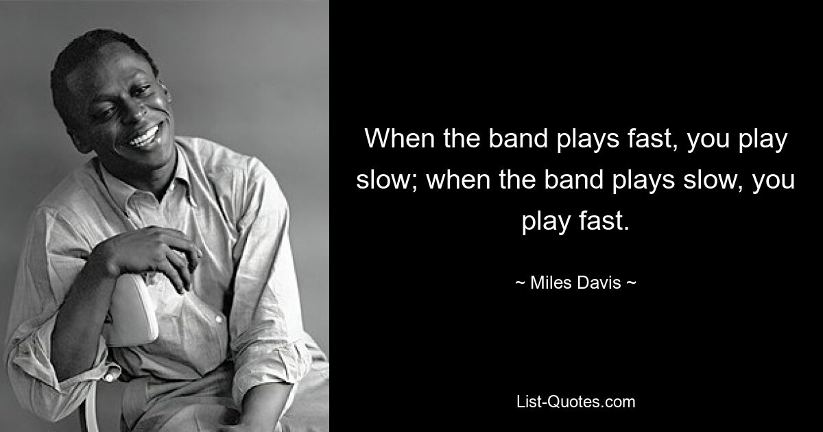 When the band plays fast, you play slow; when the band plays slow, you play fast. — © Miles Davis