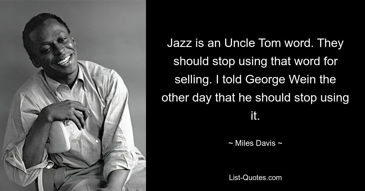 Jazz is an Uncle Tom word. They should stop using that word for selling. I told George Wein the other day that he should stop using it. — © Miles Davis