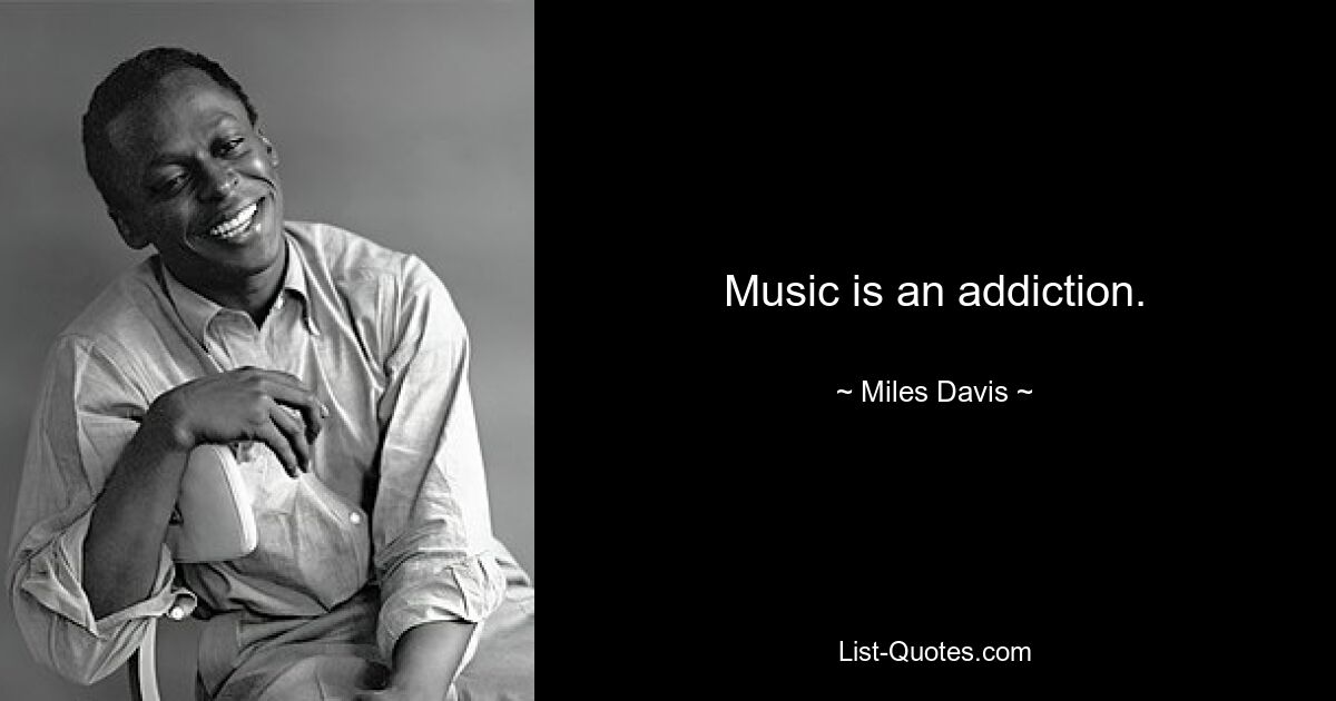 Music is an addiction. — © Miles Davis