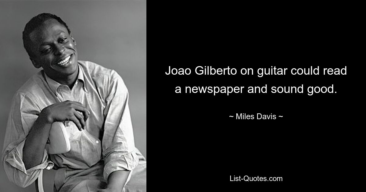 Joao Gilberto on guitar could read a newspaper and sound good. — © Miles Davis