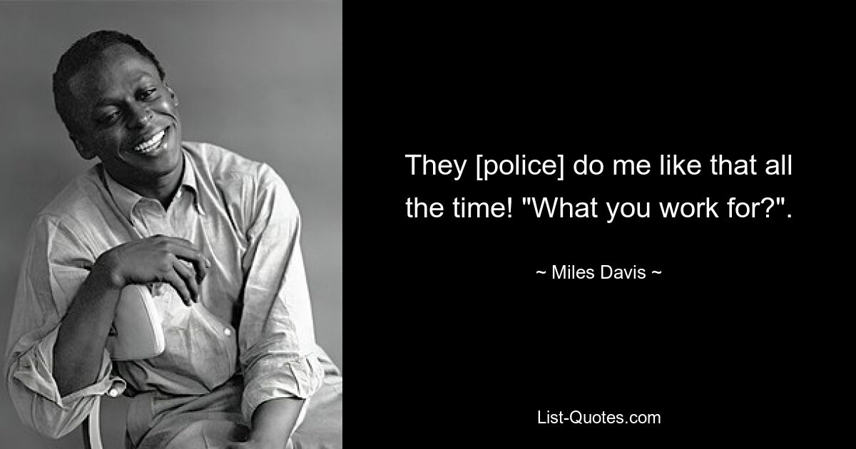 They [police] do me like that all the time! "What you work for?". — © Miles Davis