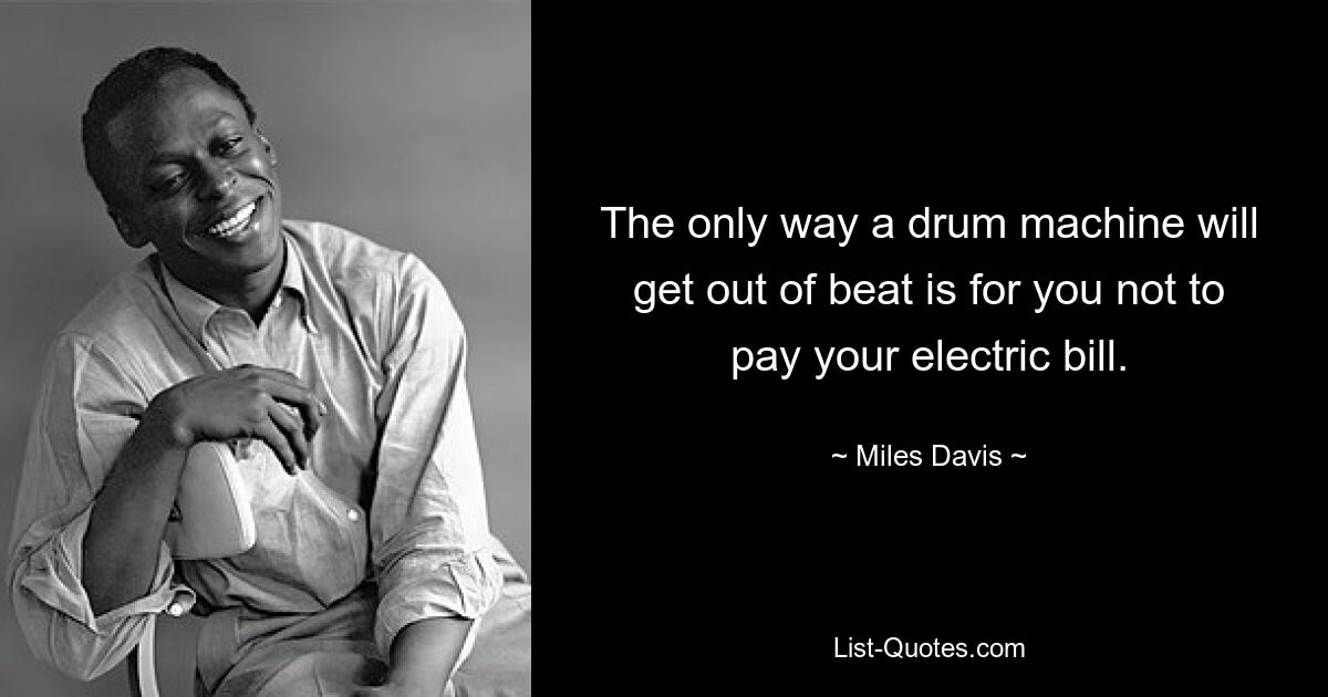 The only way a drum machine will get out of beat is for you not to pay your electric bill. — © Miles Davis