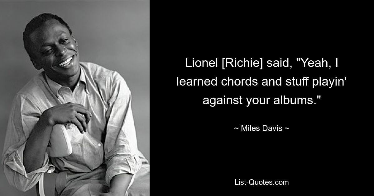 Lionel [Richie] said, "Yeah, I learned chords and stuff playin' against your albums." — © Miles Davis