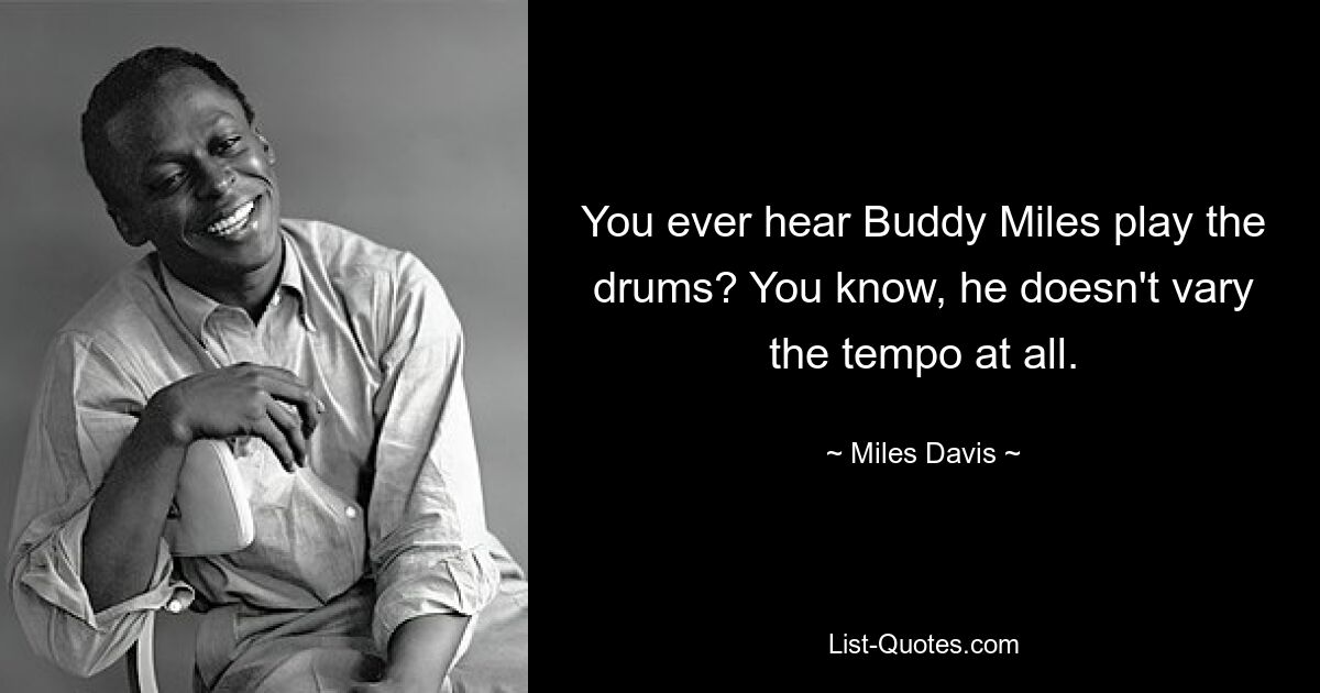 You ever hear Buddy Miles play the drums? You know, he doesn't vary the tempo at all. — © Miles Davis