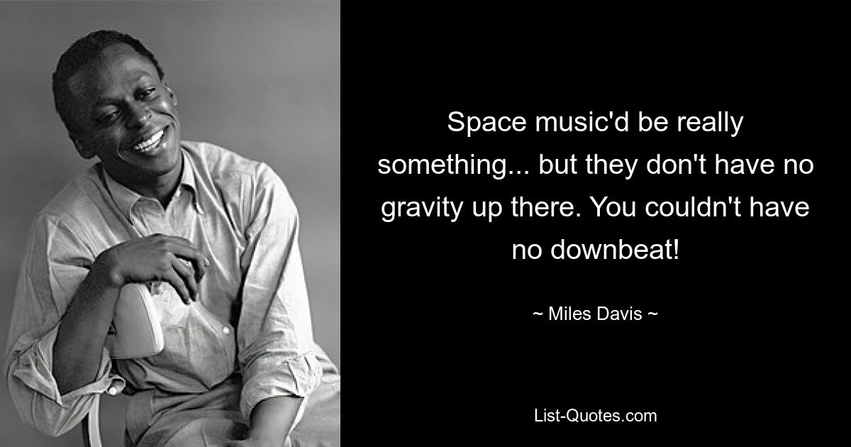 Space music'd be really something... but they don't have no gravity up there. You couldn't have no downbeat! — © Miles Davis