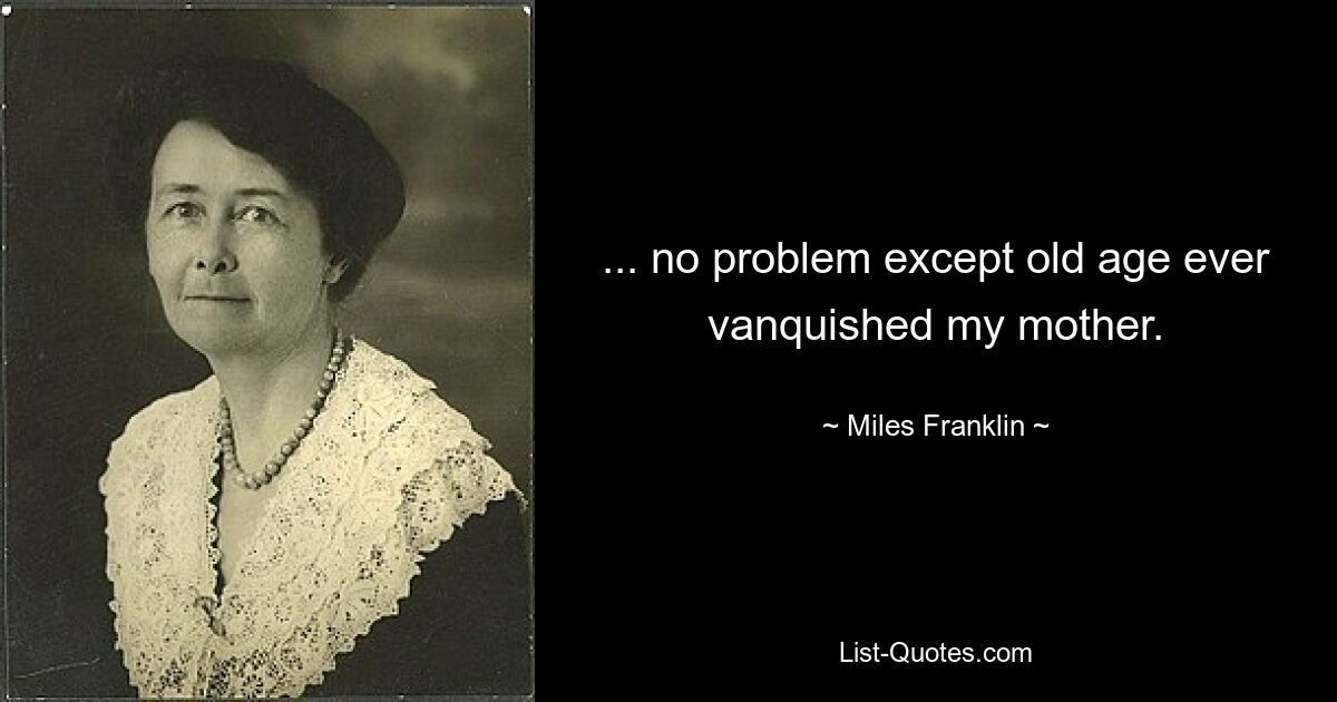 ... no problem except old age ever vanquished my mother. — © Miles Franklin