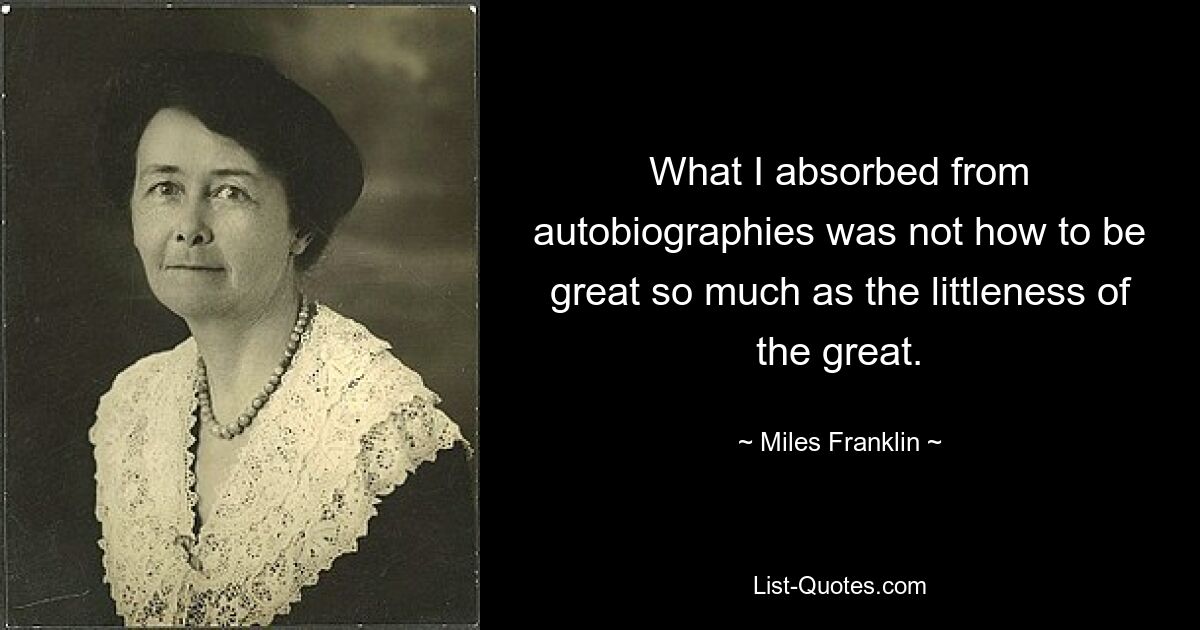 What I absorbed from autobiographies was not how to be great so much as the littleness of the great. — © Miles Franklin