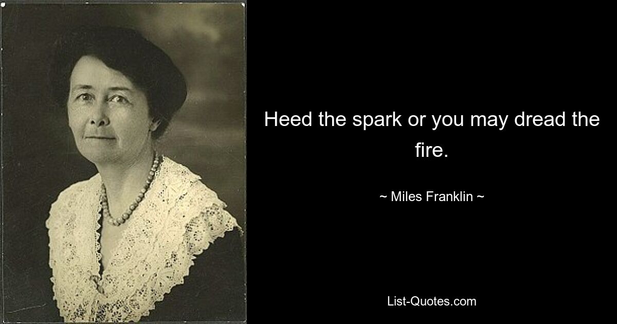 Heed the spark or you may dread the fire. — © Miles Franklin