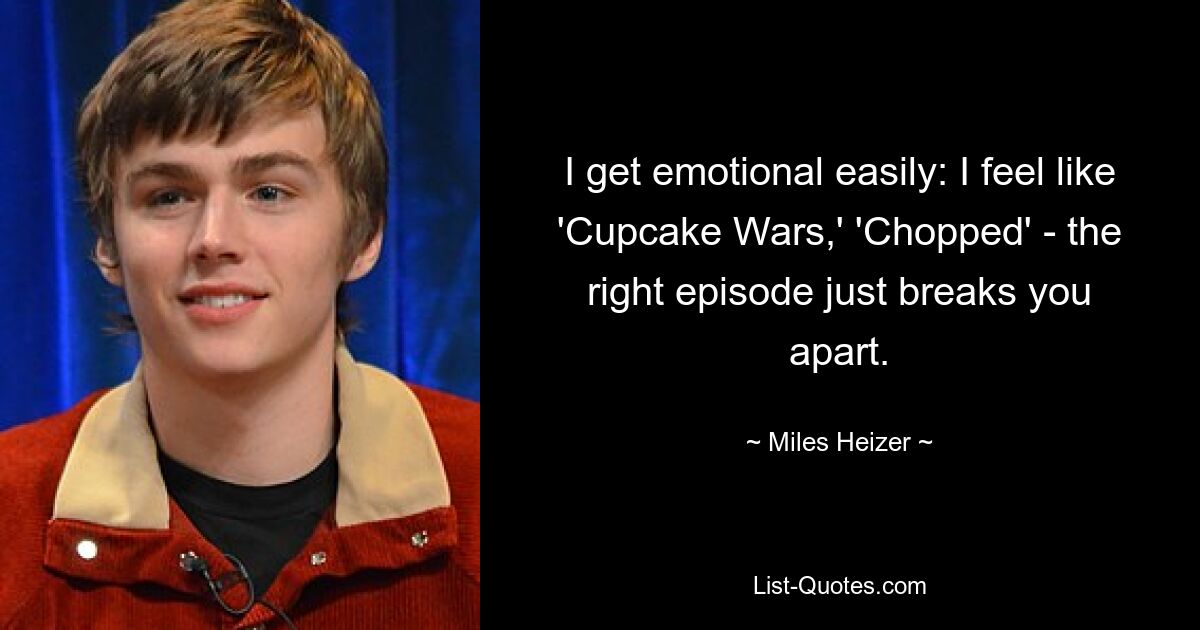 I get emotional easily: I feel like 'Cupcake Wars,' 'Chopped' - the right episode just breaks you apart. — © Miles Heizer