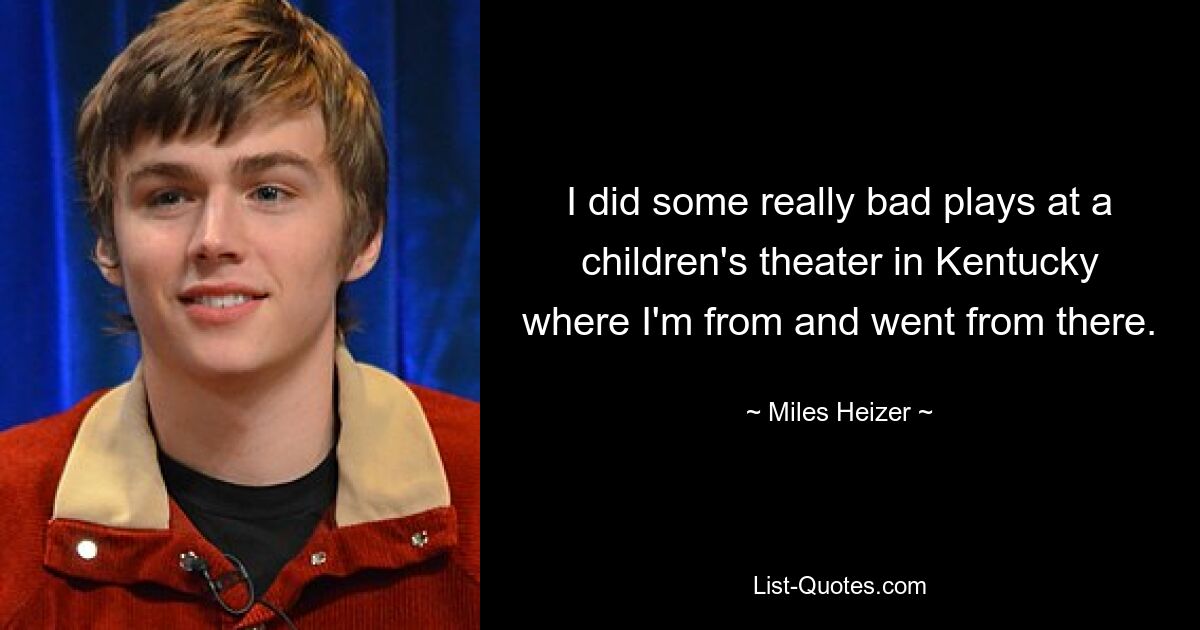 I did some really bad plays at a children's theater in Kentucky where I'm from and went from there. — © Miles Heizer