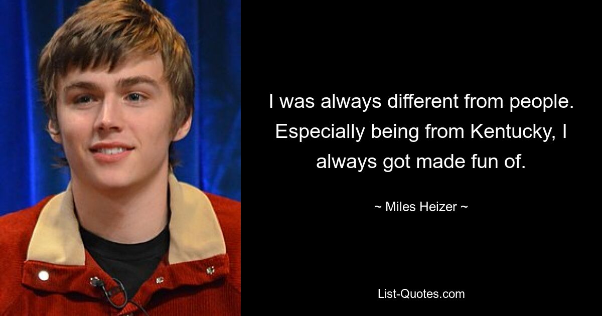 I was always different from people. Especially being from Kentucky, I always got made fun of. — © Miles Heizer