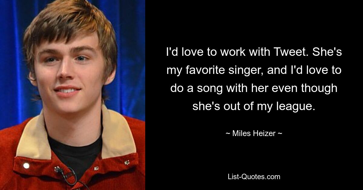 I'd love to work with Tweet. She's my favorite singer, and I'd love to do a song with her even though she's out of my league. — © Miles Heizer