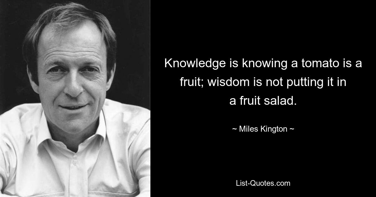 Wissen bedeutet zu wissen, dass eine Tomate eine Frucht ist; Weisheit besteht nicht darin, es in einen Obstsalat zu stecken. — © Miles Kington