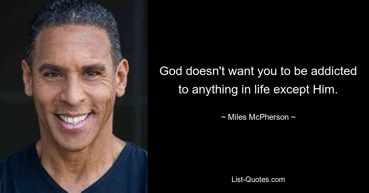 God doesn't want you to be addicted to anything in life except Him. — © Miles McPherson