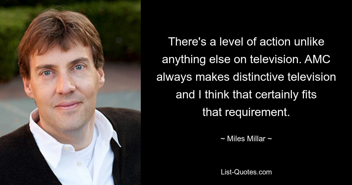 There's a level of action unlike anything else on television. AMC always makes distinctive television and I think that certainly fits that requirement. — © Miles Millar