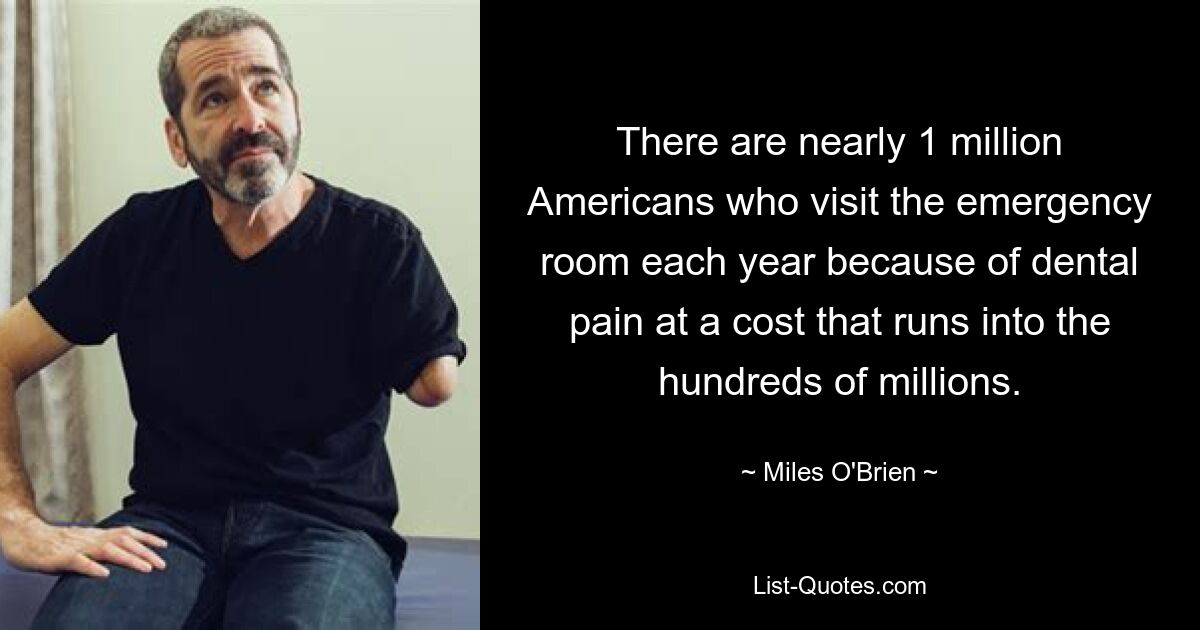 There are nearly 1 million Americans who visit the emergency room each year because of dental pain at a cost that runs into the hundreds of millions. — © Miles O'Brien