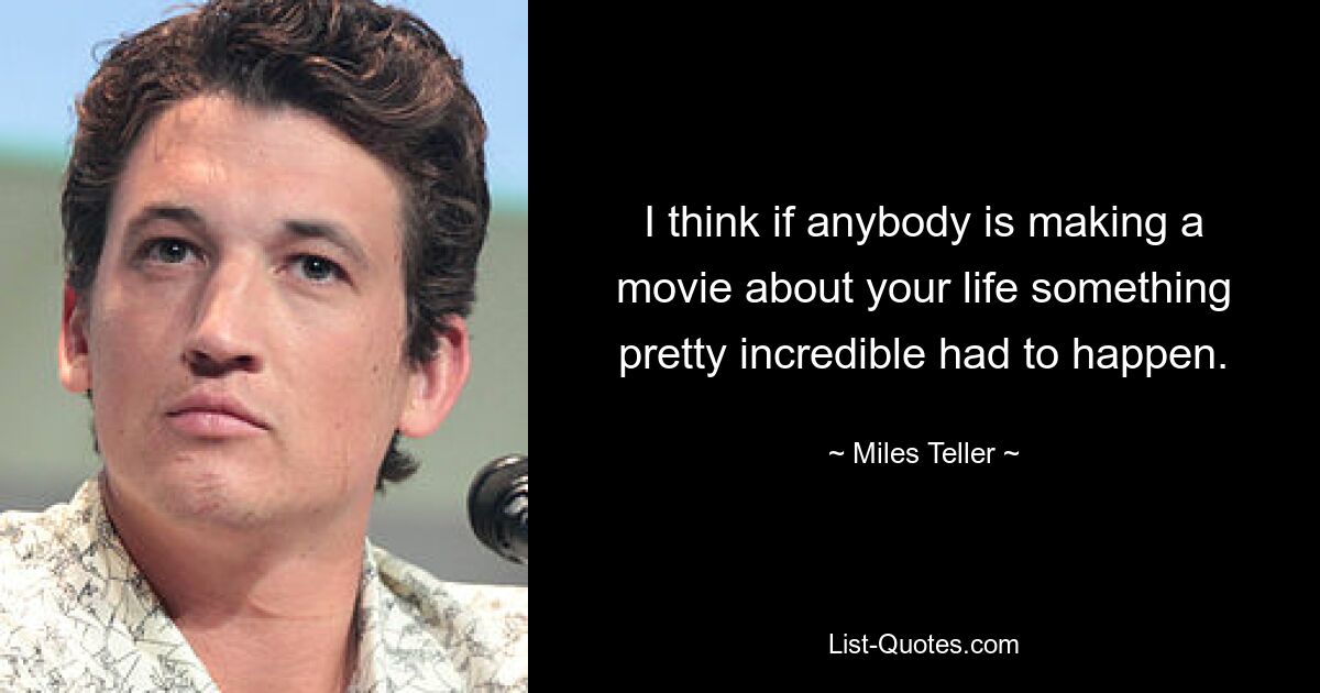 I think if anybody is making a movie about your life something pretty incredible had to happen. — © Miles Teller