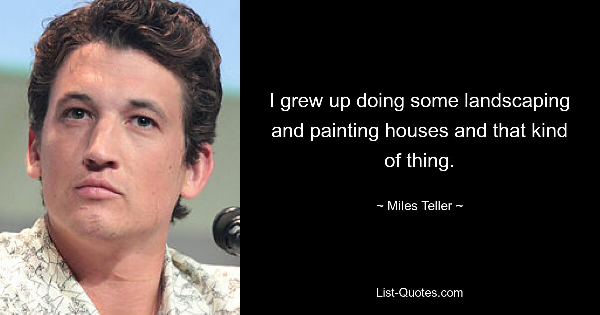 I grew up doing some landscaping and painting houses and that kind of thing. — © Miles Teller