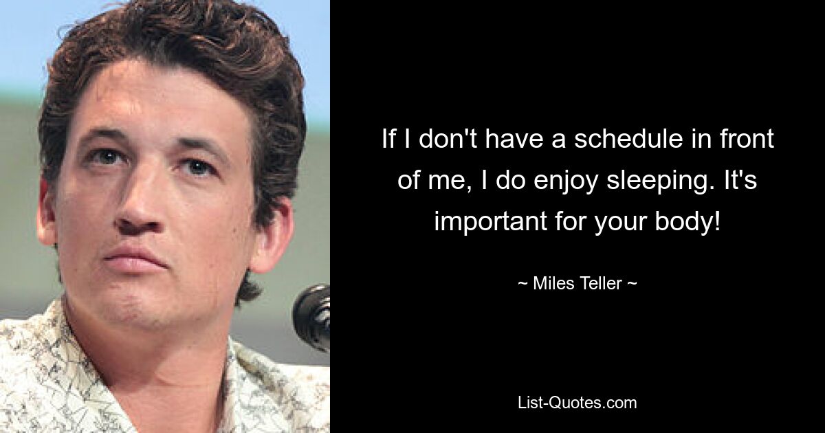 If I don't have a schedule in front of me, I do enjoy sleeping. It's important for your body! — © Miles Teller