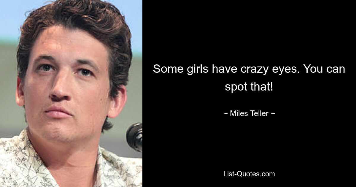 Some girls have crazy eyes. You can spot that! — © Miles Teller