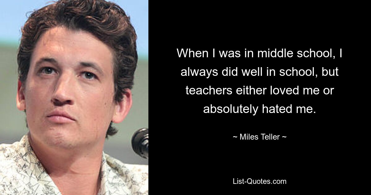 When I was in middle school, I always did well in school, but teachers either loved me or absolutely hated me. — © Miles Teller