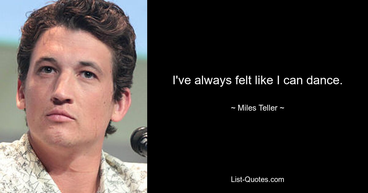 I've always felt like I can dance. — © Miles Teller