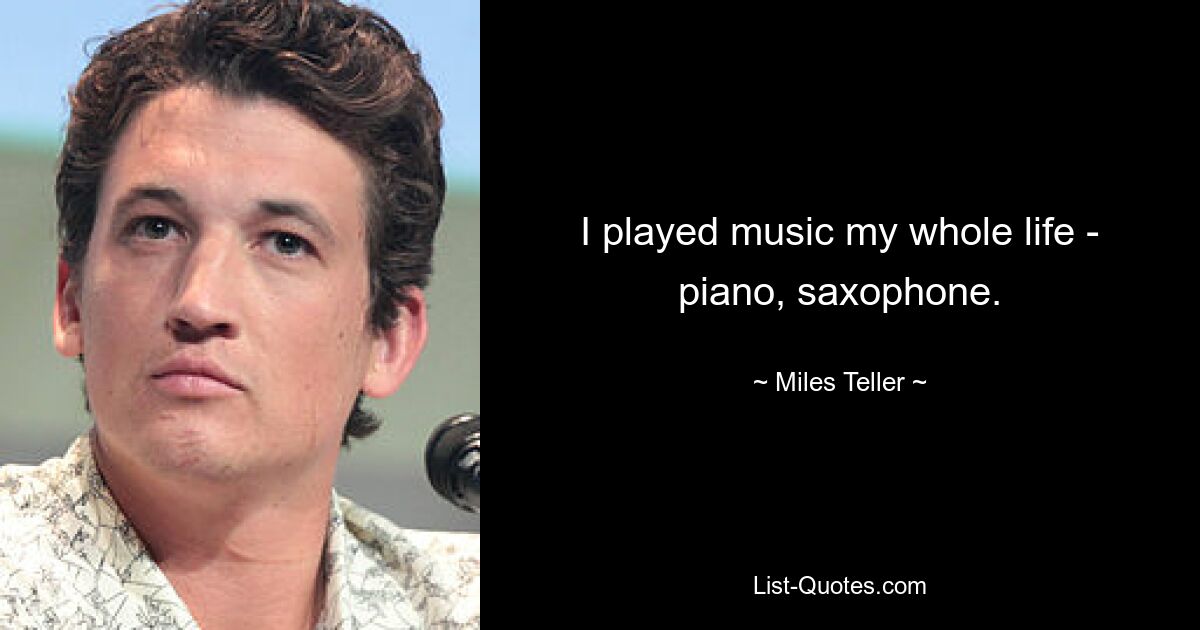 I played music my whole life - piano, saxophone. — © Miles Teller