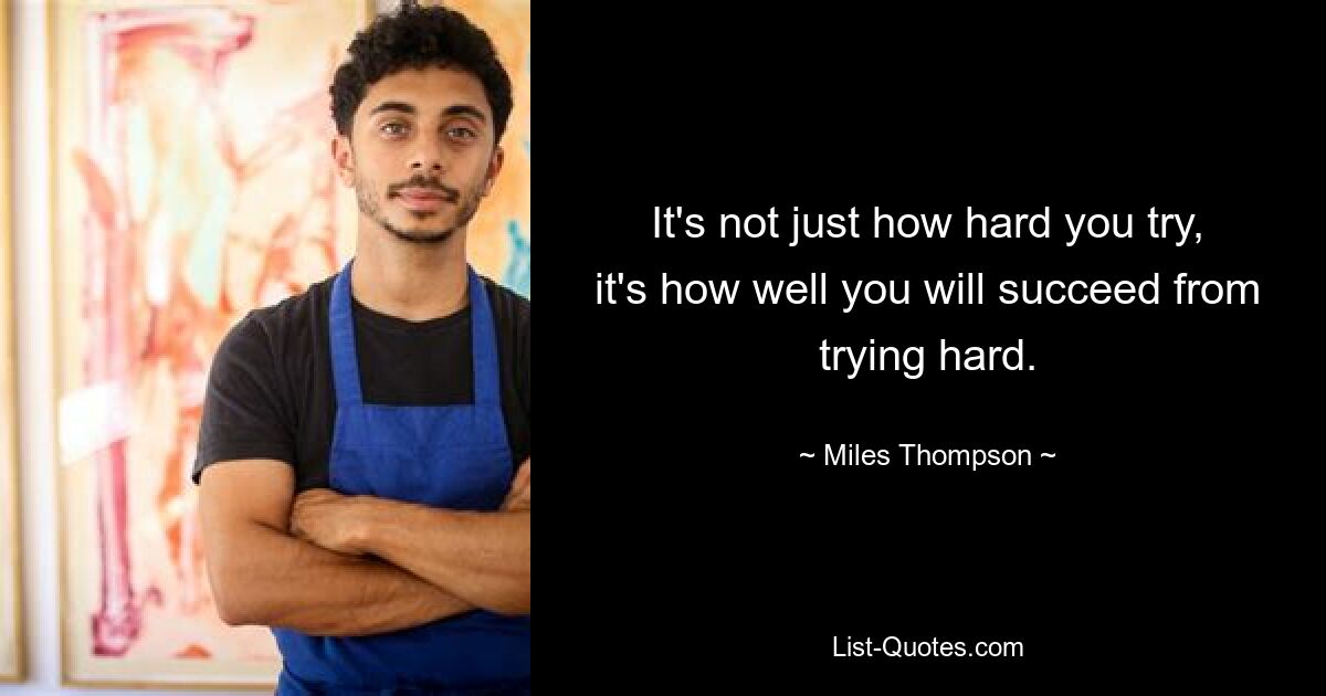 It's not just how hard you try, it's how well you will succeed from trying hard. — © Miles Thompson