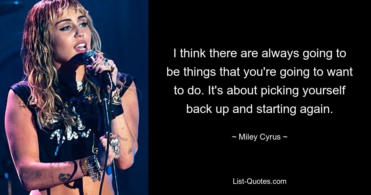 I think there are always going to be things that you're going to want to do. It's about picking yourself back up and starting again. — © Miley Cyrus