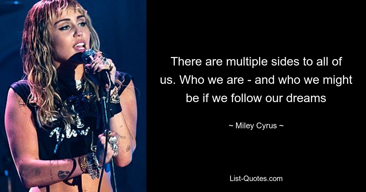 There are multiple sides to all of us. Who we are - and who we might be if we follow our dreams — © Miley Cyrus