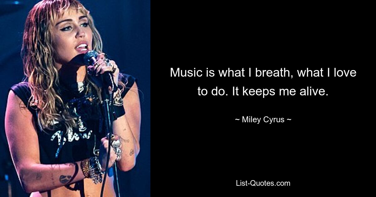 Music is what I breath, what I love to do. It keeps me alive. — © Miley Cyrus