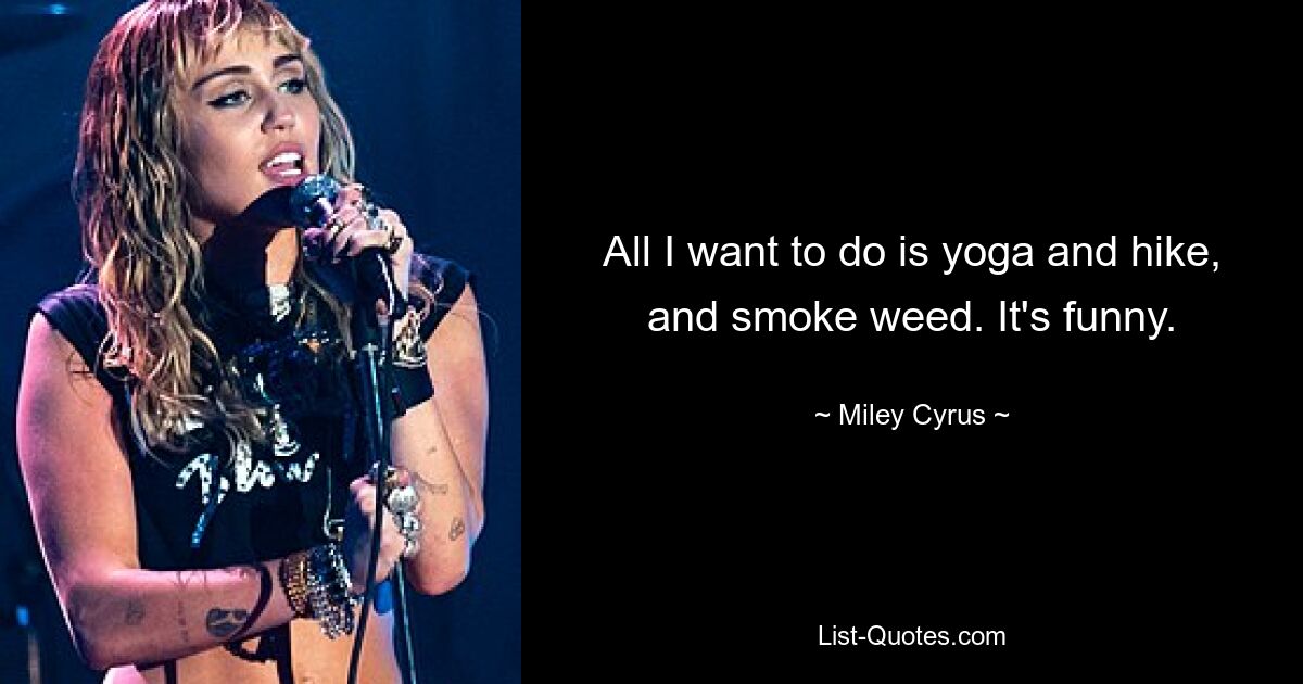 All I want to do is yoga and hike, and smoke weed. It's funny. — © Miley Cyrus