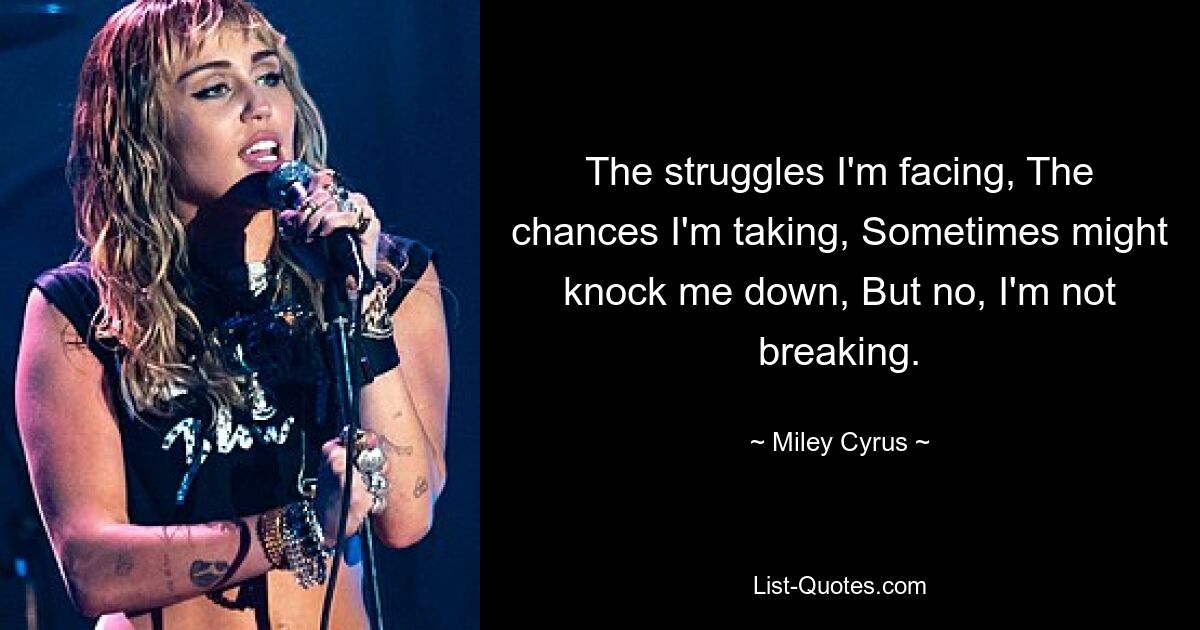 The struggles I'm facing, The chances I'm taking, Sometimes might knock me down, But no, I'm not breaking. — © Miley Cyrus