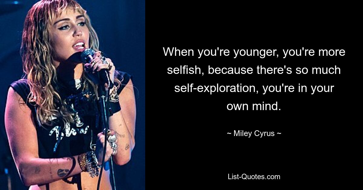 When you're younger, you're more selfish, because there's so much self-exploration, you're in your own mind. — © Miley Cyrus