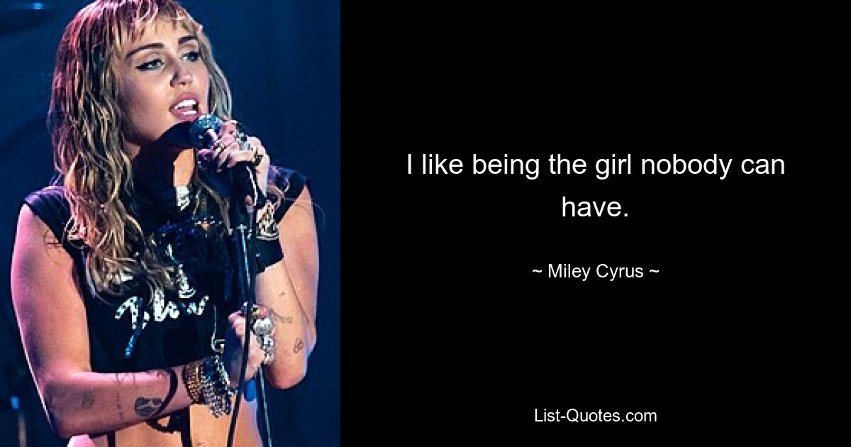 I like being the girl nobody can have. — © Miley Cyrus