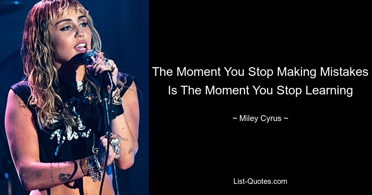 The Moment You Stop Making Mistakes Is The Moment You Stop Learning — © Miley Cyrus