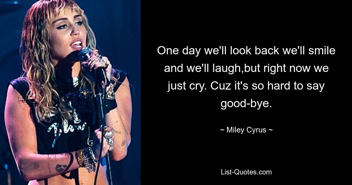 One day we'll look back we'll smile and we'll laugh,but right now we just cry. Cuz it's so hard to say good-bye. — © Miley Cyrus