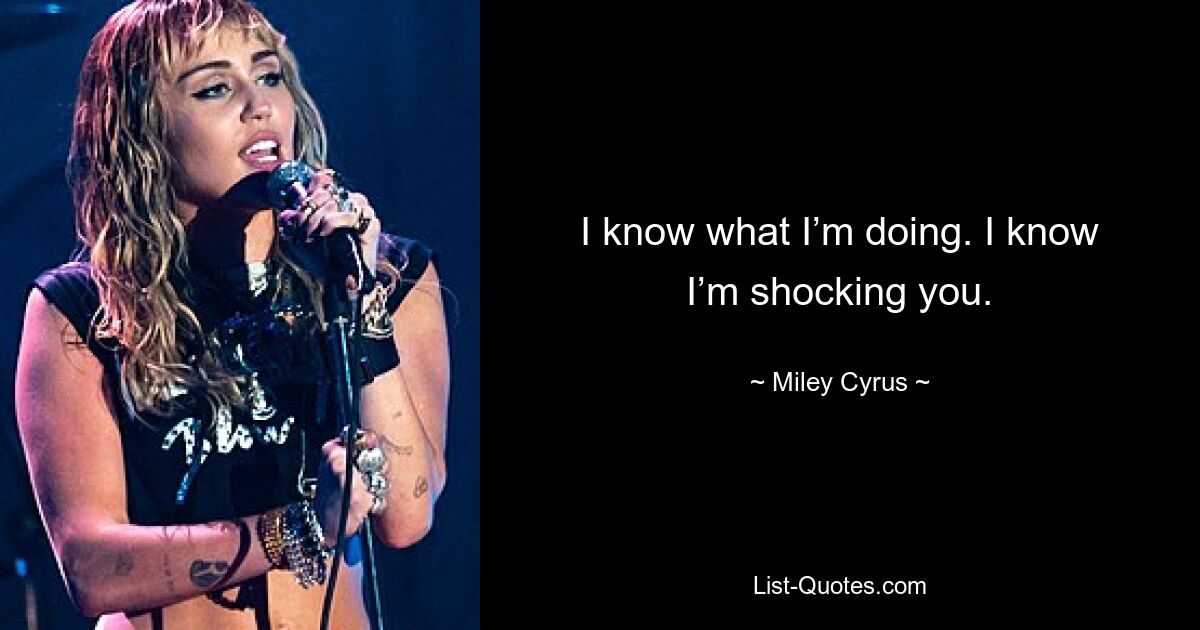 I know what I’m doing. I know I’m shocking you. — © Miley Cyrus