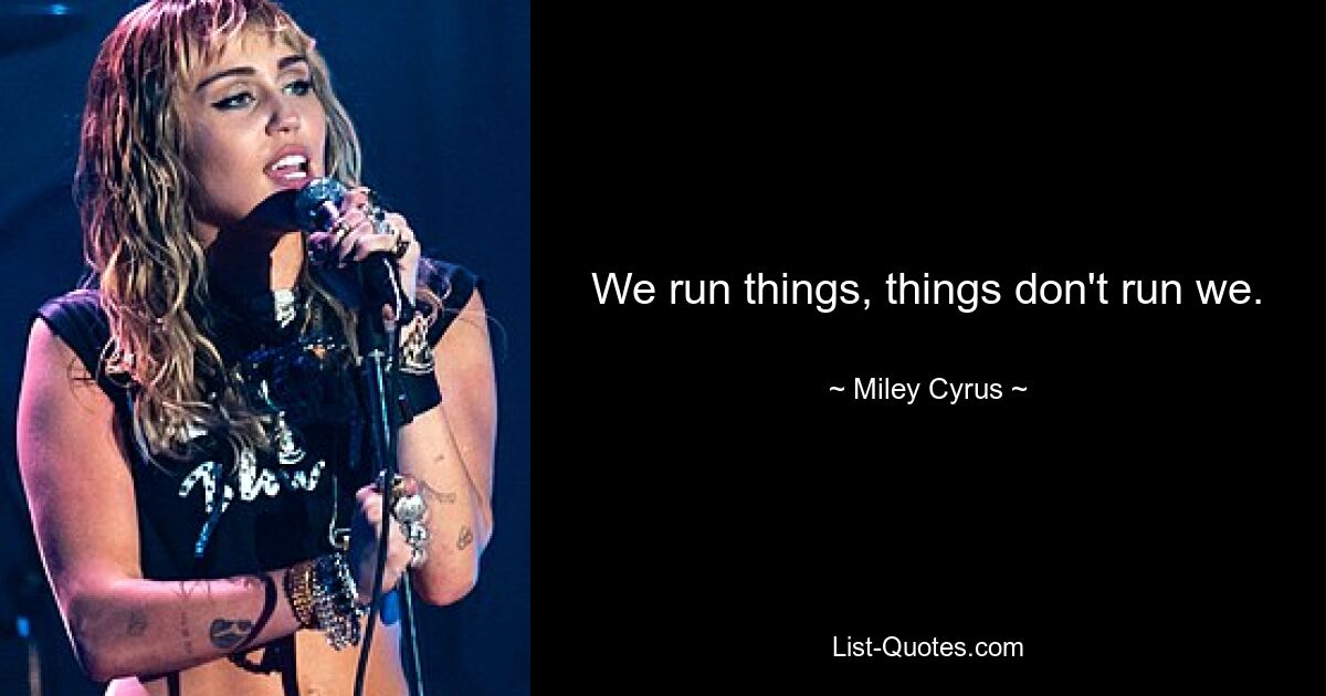 We run things, things don't run we. — © Miley Cyrus