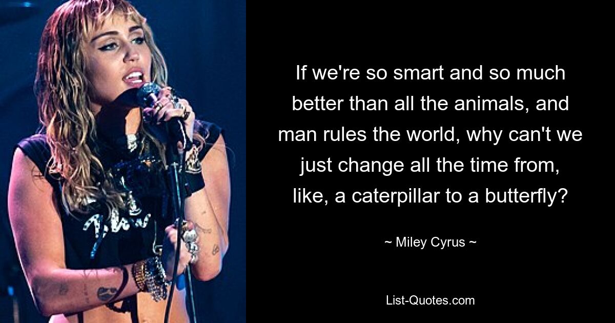 If we're so smart and so much better than all the animals, and man rules the world, why can't we just change all the time from, like, a caterpillar to a butterfly? — © Miley Cyrus