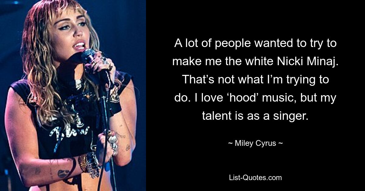 A lot of people wanted to try to make me the white Nicki Minaj. That’s not what I’m trying to do. I love ‘hood’ music, but my talent is as a singer. — © Miley Cyrus