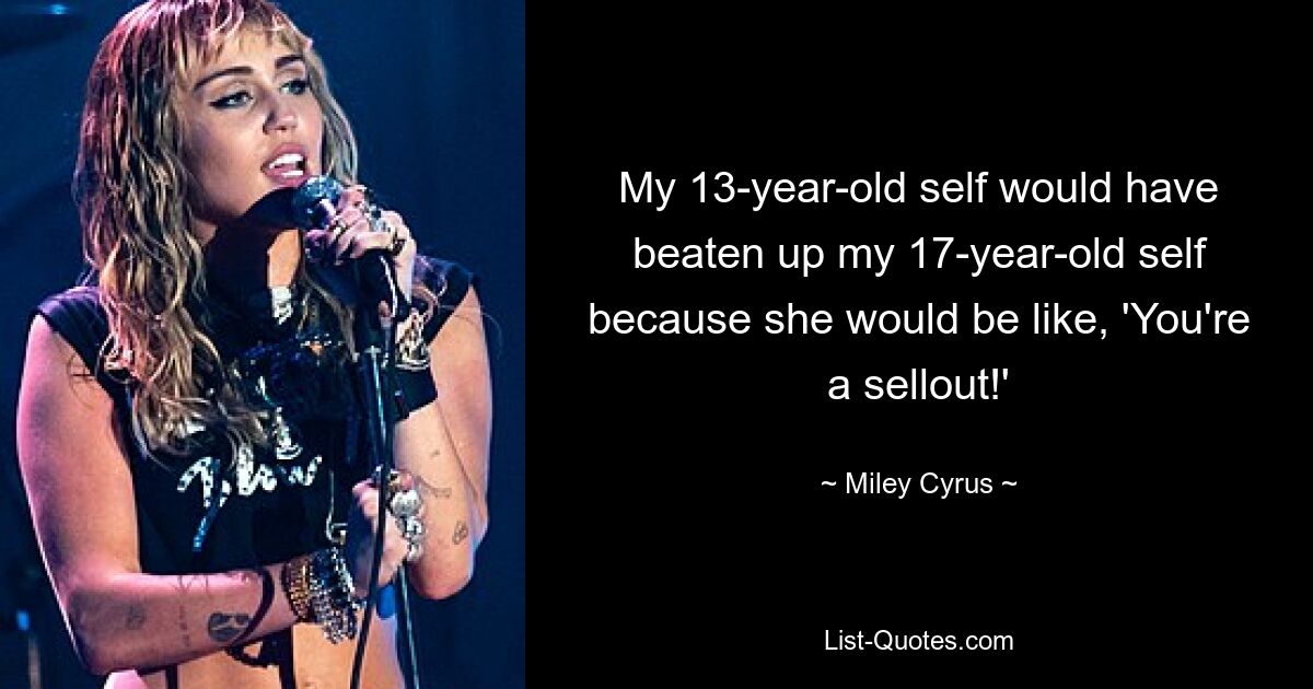 My 13-year-old self would have beaten up my 17-year-old self because she would be like, 'You're a sellout!' — © Miley Cyrus