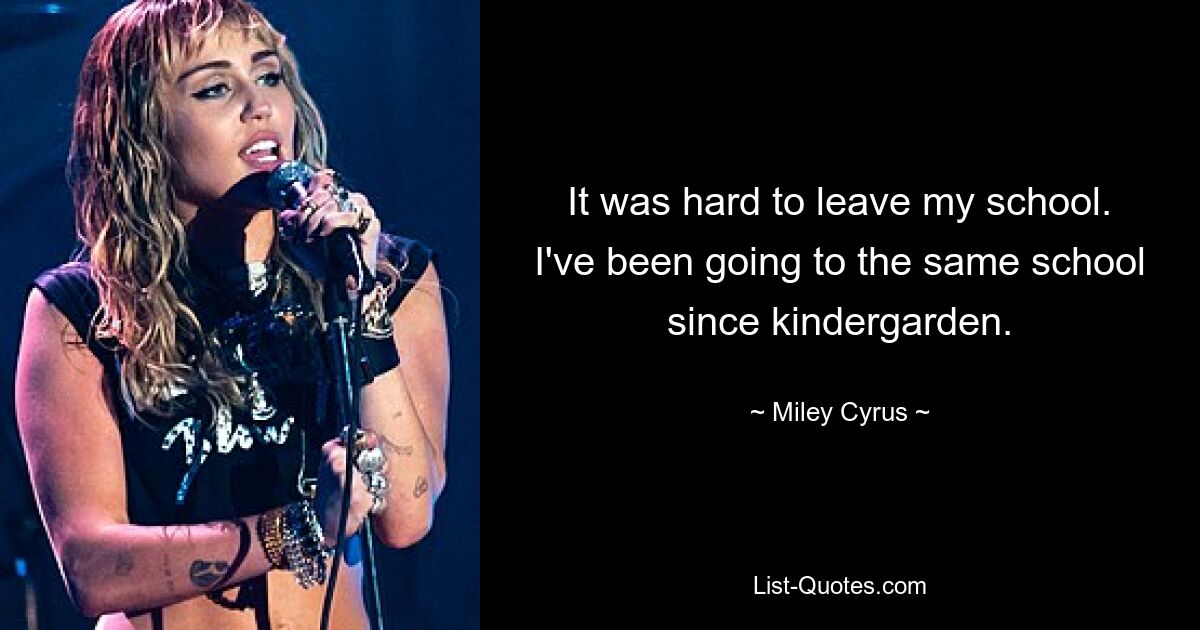 It was hard to leave my school. I've been going to the same school since kindergarden. — © Miley Cyrus