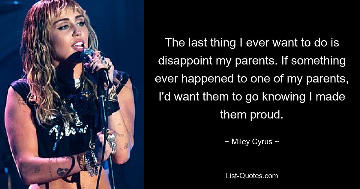 The last thing I ever want to do is disappoint my parents. If something ever happened to one of my parents, I'd want them to go knowing I made them proud. — © Miley Cyrus