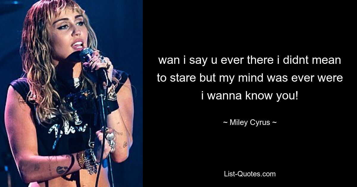 wan i say u ever there i didnt mean to stare but my mind was ever were i wanna know you! — © Miley Cyrus