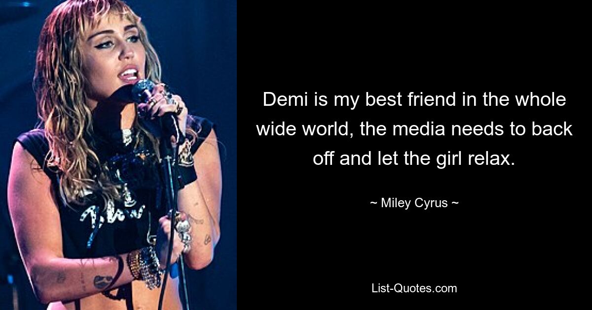 Demi is my best friend in the whole wide world, the media needs to back off and let the girl relax. — © Miley Cyrus